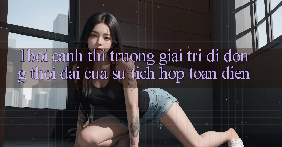 1. Bối cảnh thị trường giải trí di động: Thời đại của sự tích hợp toàn diện 1. Bối cảnh thị trường giải trí di động: Thời đại của sự tích hợp toàn diện