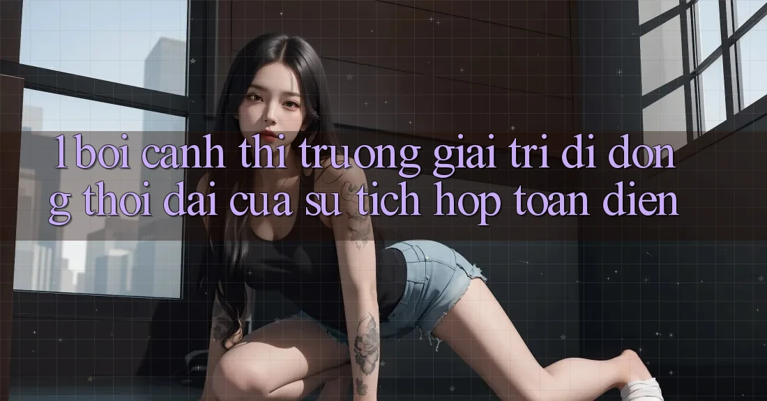 1. Bối cảnh thị trường giải trí di động: Thời đại của sự tích hợp toàn diện 1. Bối cảnh thị trường giải trí di động: Thời đại của sự tích hợp toàn diện
