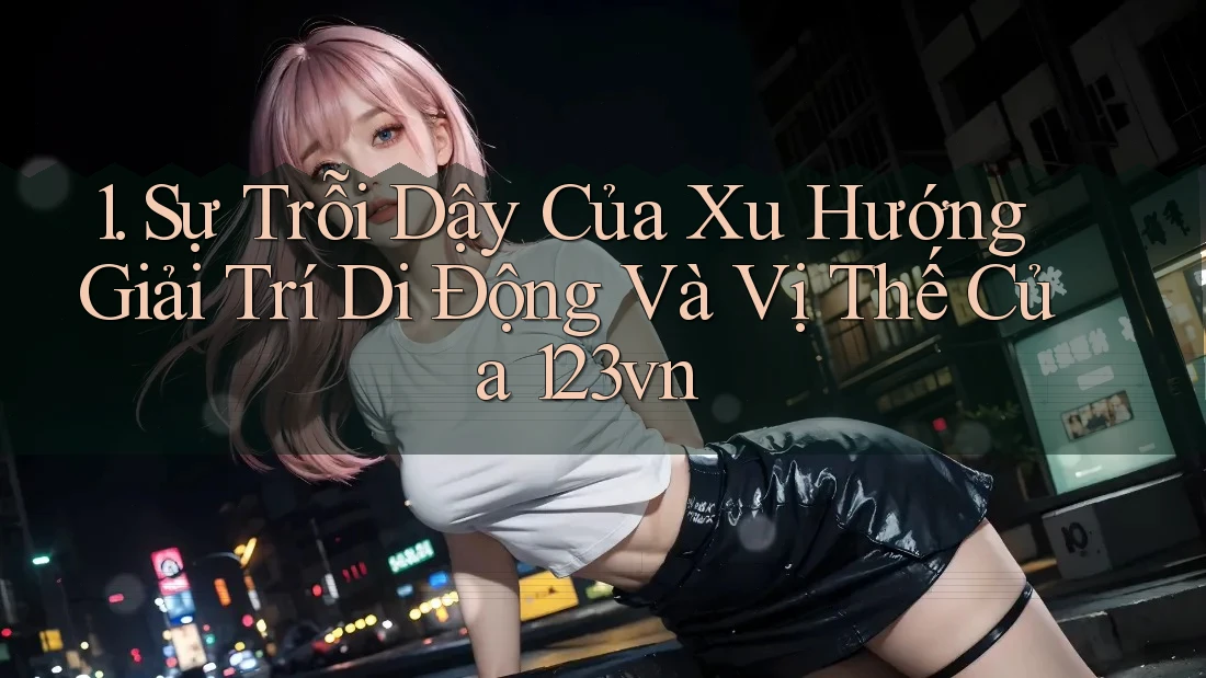 1. Sự Trỗi Dậy Của Xu Hướng Giải Trí Di Động Và Vị Thế Của 123vn 1. Sự Trỗi Dậy Của Xu Hướng Giải Trí Di Động Và Vị Thế Của 123vn