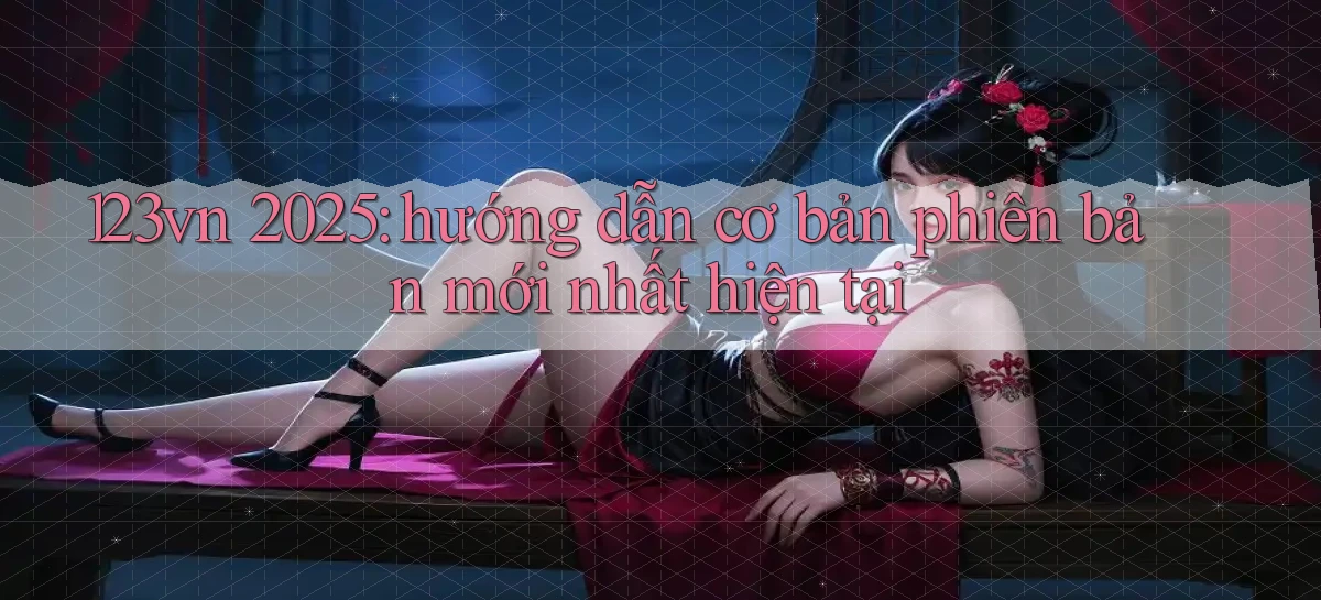 123vn 2025 hướng dẫn cơ bản phiên bản mới nhất hiện tại