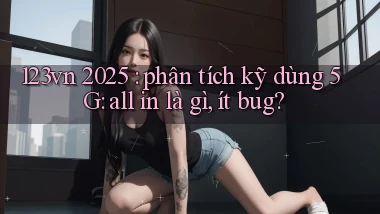 123vn 2025 phân tích kỹ dùng 5G all in là gì, ít bug