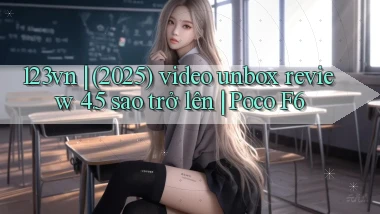 123vn (2025) video unbox review 4.5 sao trở lên Poco F6