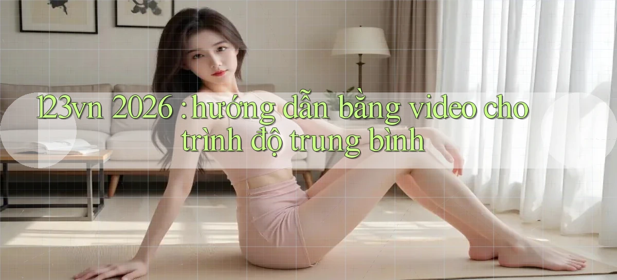 123vn 2026 hướng dẫn bằng video cho trình độ trung bình