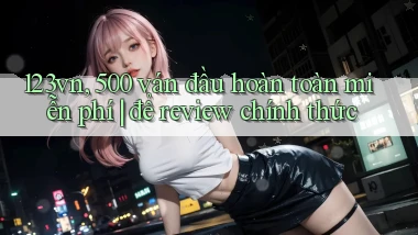 123vn, 500 ván đầu hoàn toàn miễn phí để review chính thức