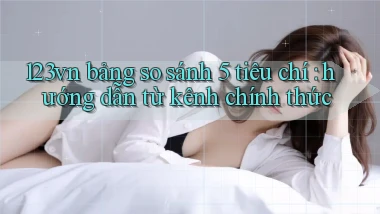 123vn bảng so sánh 5 tiêu chí hướng dẫn từ kênh chính thức