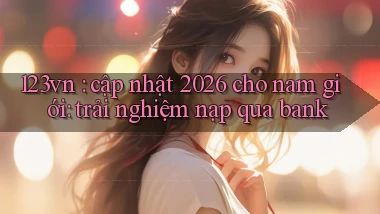 123vn cập nhật 2026 cho nam giới trải nghiệm nạp qua bank