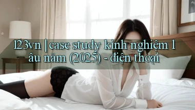 123vn case study kinh nghiệm lâu năm (2025)   điện thoại