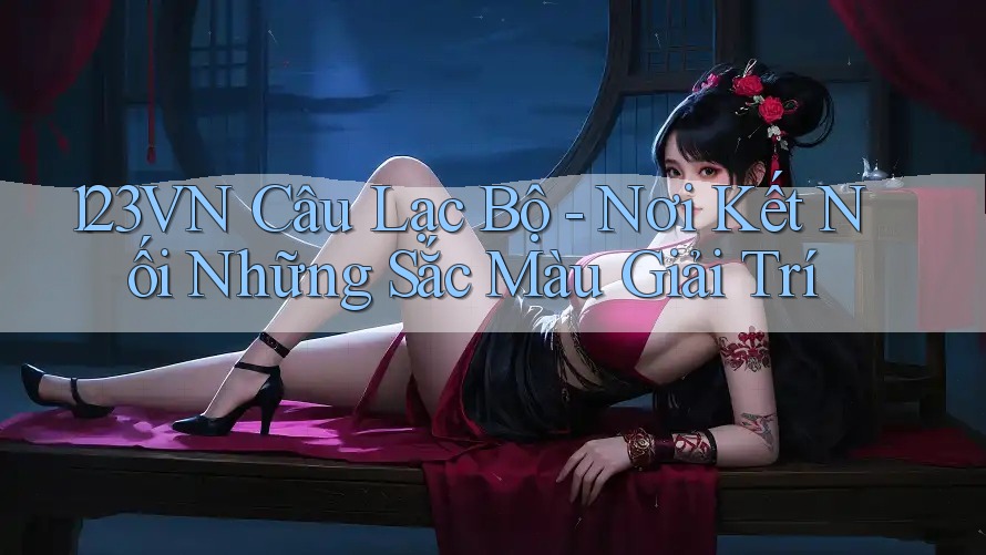 123VN Câu Lạc Bộ - Nơi Kết Nối Những Sắc Màu Giải Trí 123VN Câu Lạc Bộ - Nơi Kết Nối Những Sắc Màu Giải Trí