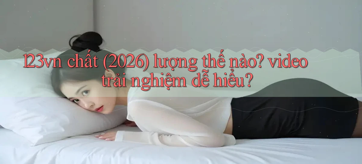 123vn chất (2026) lượng thế nào video trải nghiệm dễ hiểu