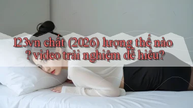 123vn chất (2026) lượng thế nào video trải nghiệm dễ hiểu
