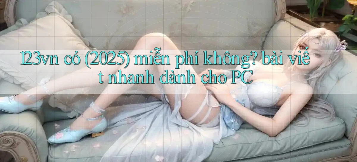 123vn có (2025) miễn phí không bài viết nhanh dành cho PC