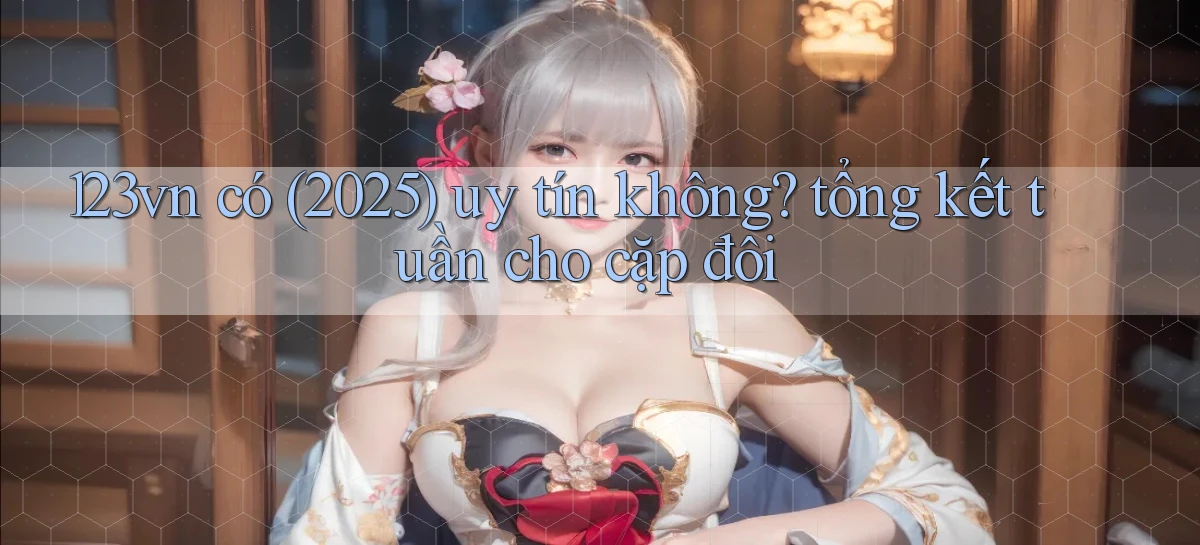 123vn có (2025) uy tín không tổng kết tuần cho cặp đôi