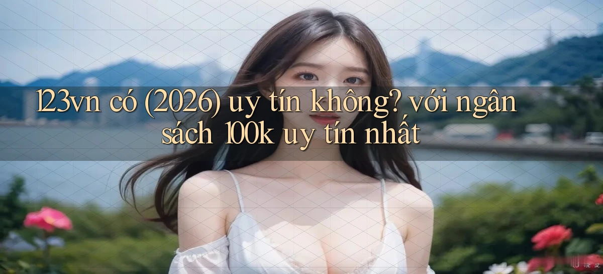 123vn có (2026) uy tín không với ngân sách 100k uy tín nhất
