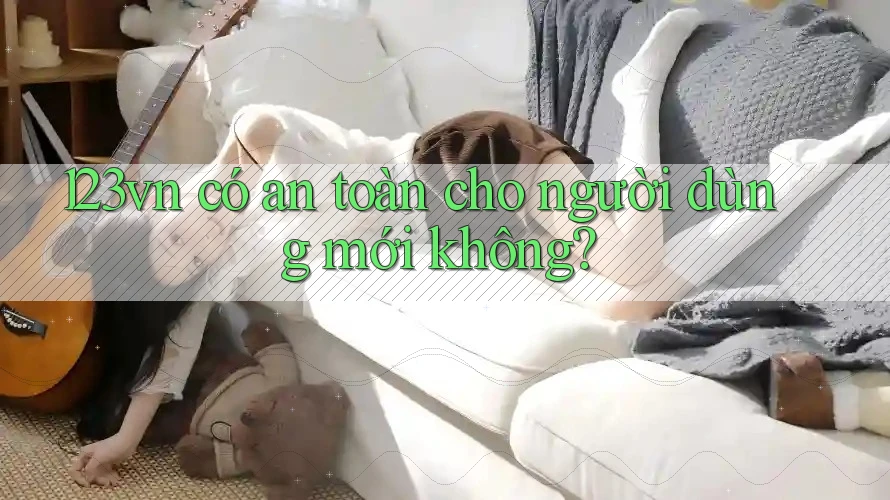 123vn có an toàn cho người dùng mới không? 123vn có an toàn cho người dùng mới không?