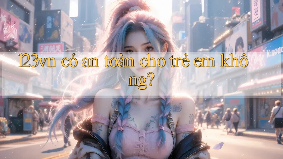 123vn có an toàn cho trẻ em không?