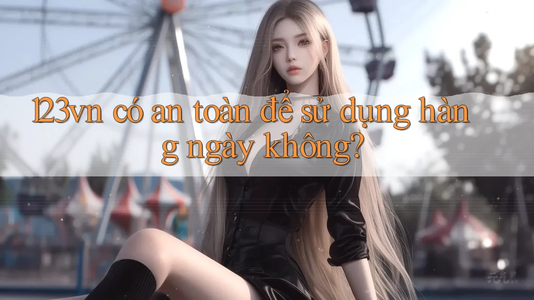123vn có an toàn để sử dụng hàng ngày không?