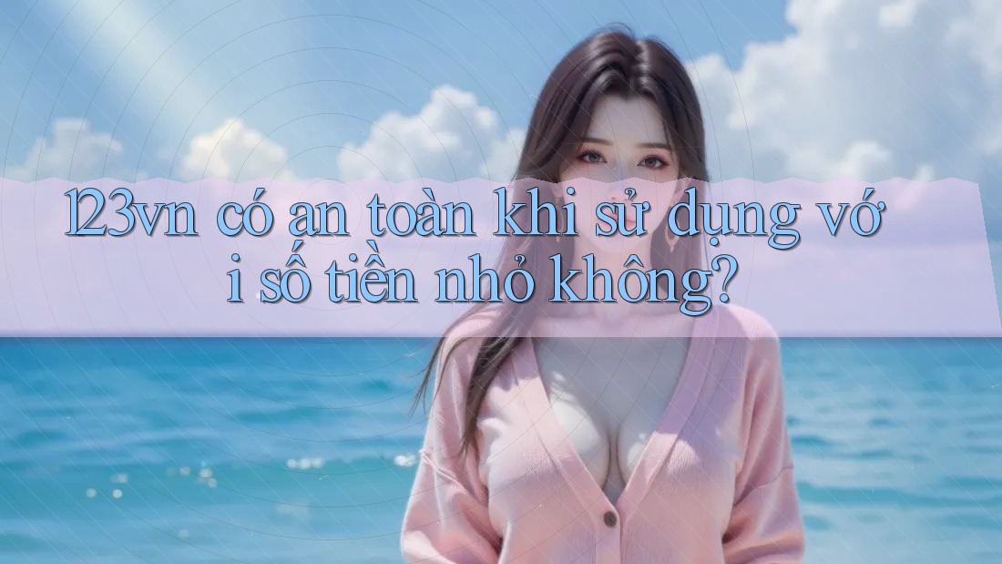 123vn có an toàn khi sử dụng với số tiền nhỏ không?