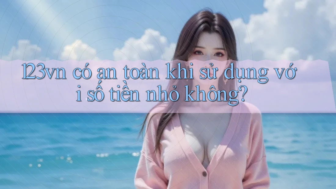 123vn có an toàn khi sử dụng với số tiền nhỏ không?