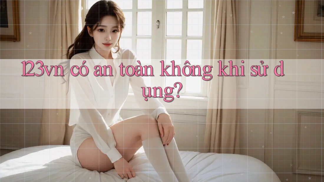 123vn có an toàn không khi sử dụng?