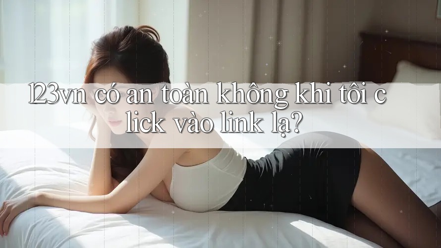 123vn có an toàn không khi tôi click vào link lạ? 123vn có an toàn không khi tôi click vào link lạ?