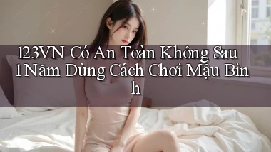 123vn có an toàn không sau 1 năm dùng   cách chơi mậu binh