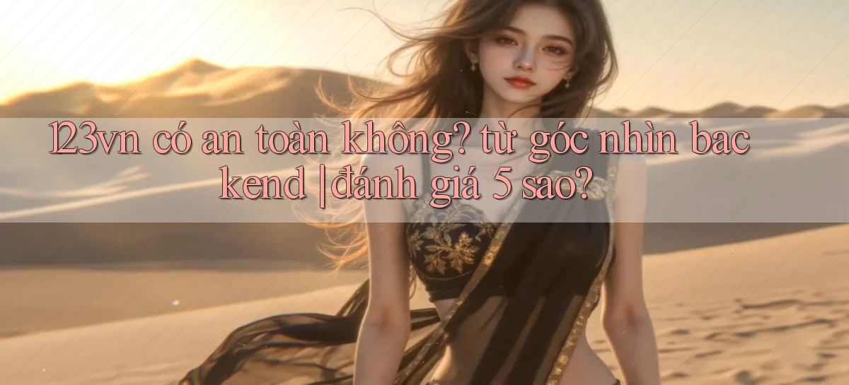 123vn có an toàn không từ góc nhìn backend đánh giá 5 sao