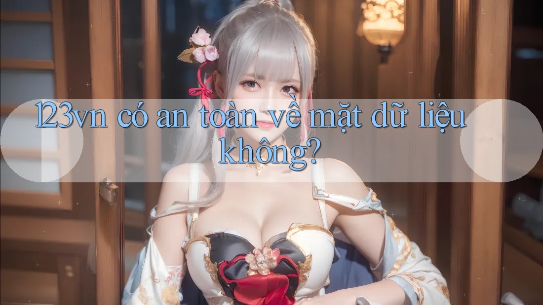 123vn có an toàn về mặt dữ liệu không? 123vn có an toàn về mặt dữ liệu không?