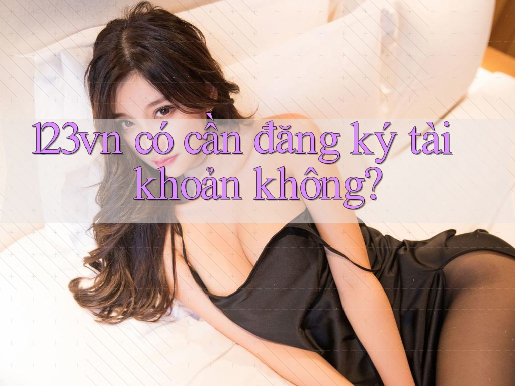123vn có cần đăng ký tài khoản không? 123vn có cần đăng ký tài khoản không?