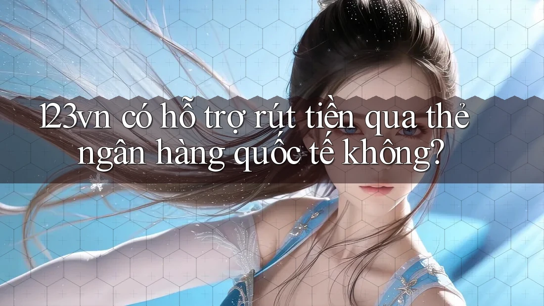 123vn có hỗ trợ rút tiền qua thẻ ngân hàng quốc tế không?