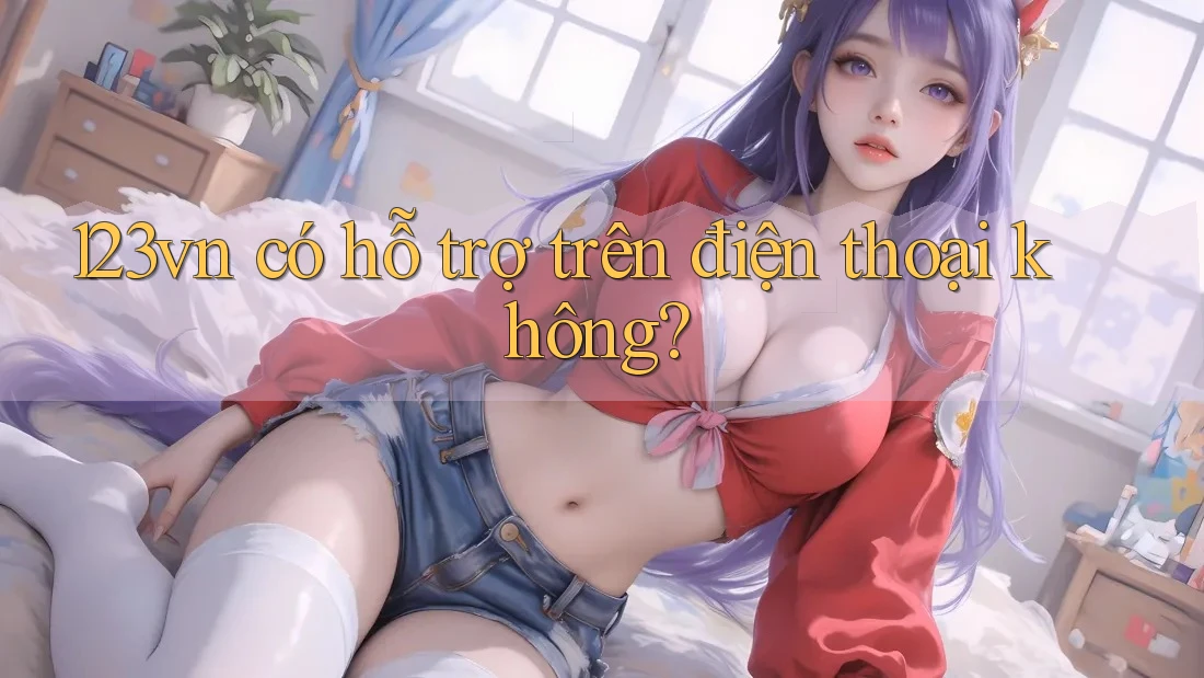 123vn có hỗ trợ trên điện thoại không? 123vn có hỗ trợ trên điện thoại không?