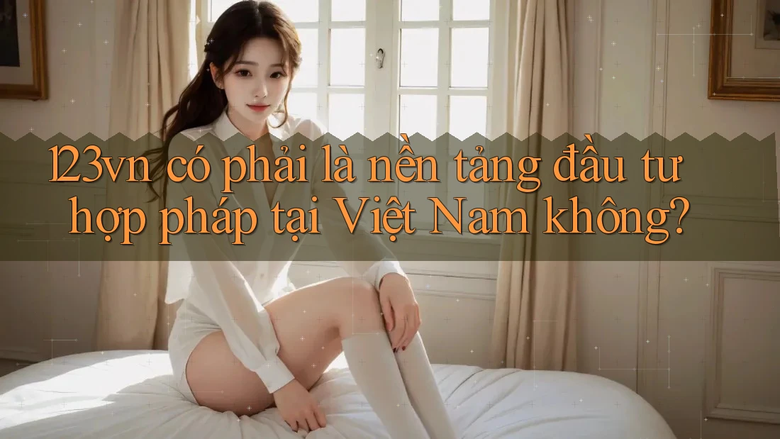 123vn có phải là nền tảng đầu tư hợp pháp tại Việt Nam không? 123vn có phải là nền tảng đầu tư hợp pháp tại Việt Nam không?