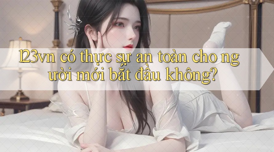123vn có thực sự an toàn cho người mới bắt đầu không?