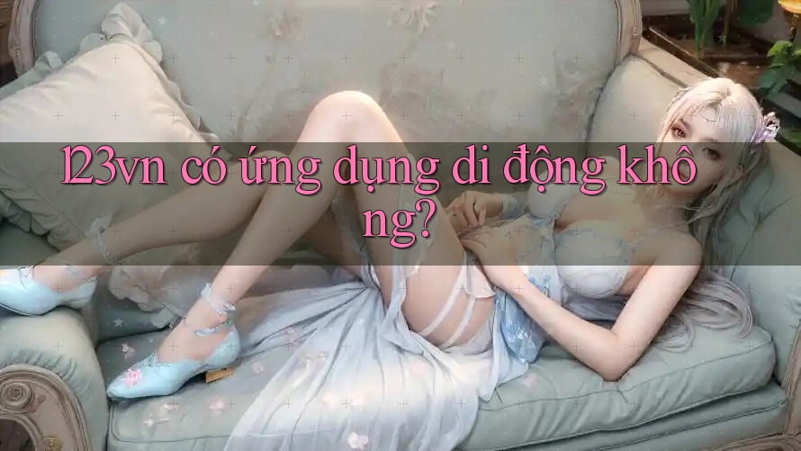 123vn có ứng dụng di động không? 123vn có ứng dụng di động không?