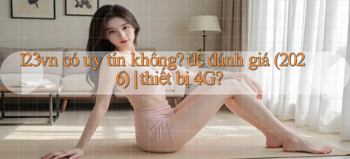 123vn có uy tín không để đánh giá (2026) thiết bị 4G