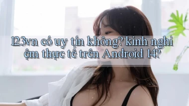 123vn có uy tín không kinh nghiệm thực tế trên Android 14