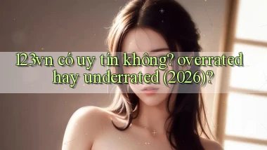 123vn có uy tín không overrated hay underrated (2026)
