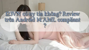 123VN có uy tín không review trên Android 14 AML compliant