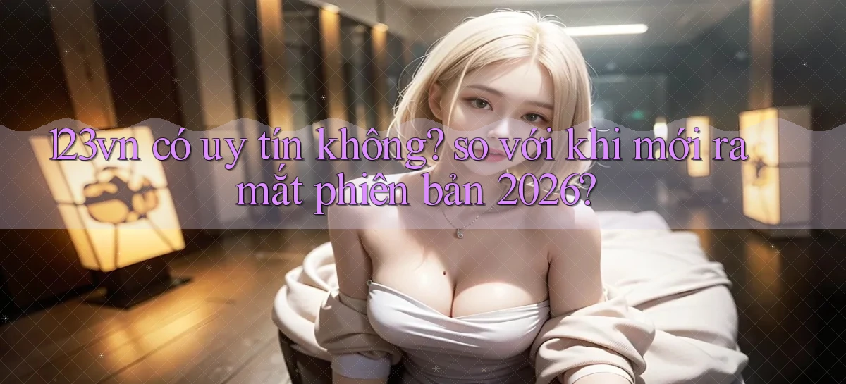 123vn có uy tín không so với khi mới ra mắt phiên bản 2026