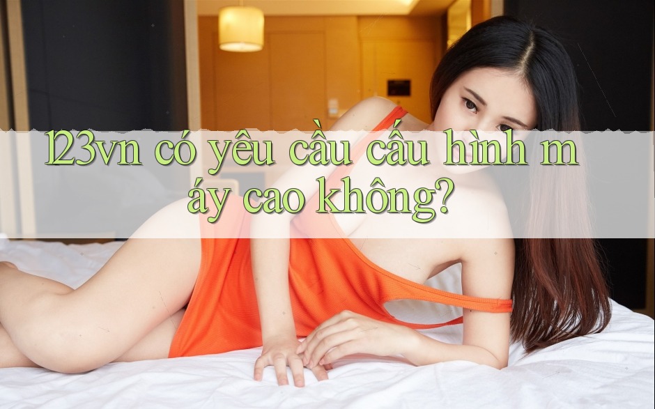 123vn có yêu cầu cấu hình máy cao không? 123vn có yêu cầu cấu hình máy cao không?