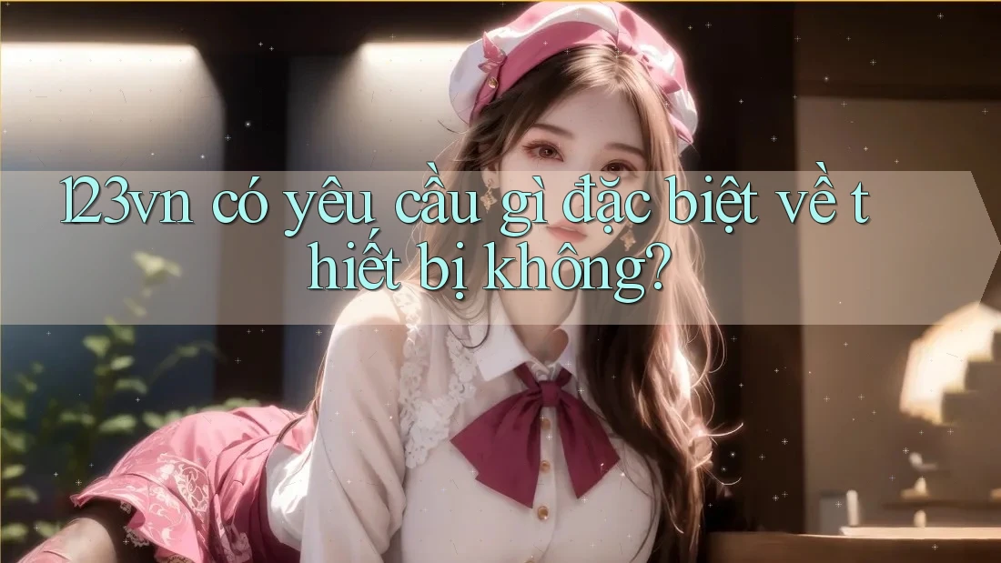 123vn có yêu cầu gì đặc biệt về thiết bị không?