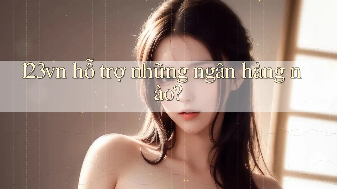 123vn hỗ trợ những ngân hàng nào? 123vn hỗ trợ những ngân hàng nào?