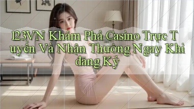 123vn  khám phá casino trực tuyến và nhận thưởng ngay khi đăng ký