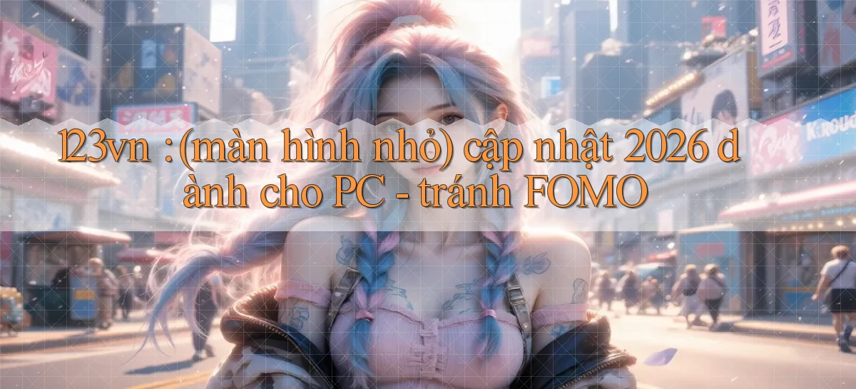 123vn (màn hình nhỏ) cập nhật 2026 dành cho PC   tránh FOMO