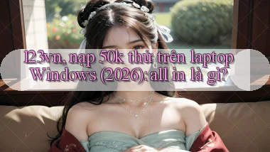 123vn, nạp 50k thử trên laptop Windows (2026) all in là gì
