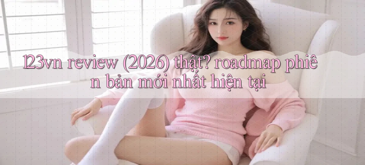 123vn review (2026) thật roadmap phiên bản mới nhất hiện tại