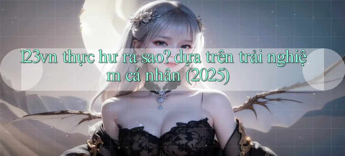 123vn thực hư ra sao dựa trên trải nghiệm cá nhân (2025)