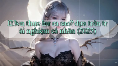 123vn thực hư ra sao dựa trên trải nghiệm cá nhân (2025)