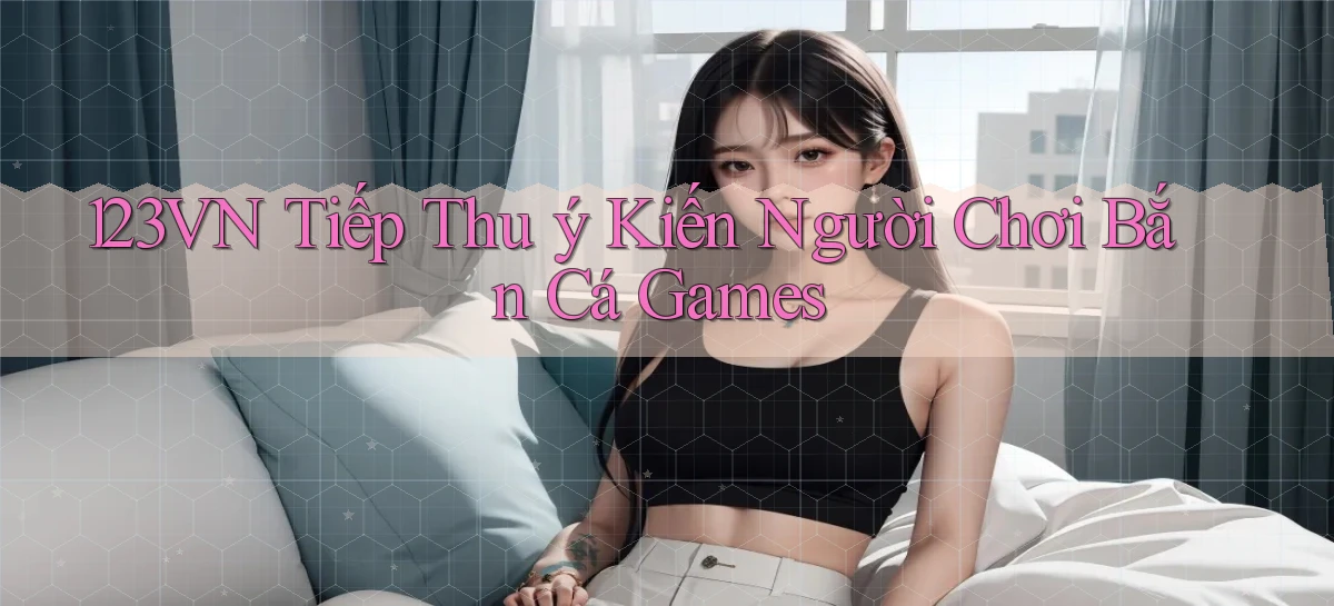 123vn  tiếp thu ý kiến người chơi bắn cá games