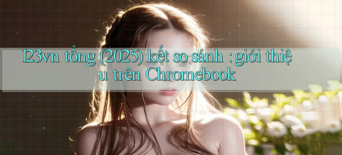 123vn tổng (2025) kết so sánh giới thiệu trên Chromebook