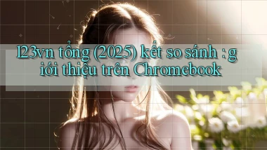 123vn tổng (2025) kết so sánh giới thiệu trên Chromebook